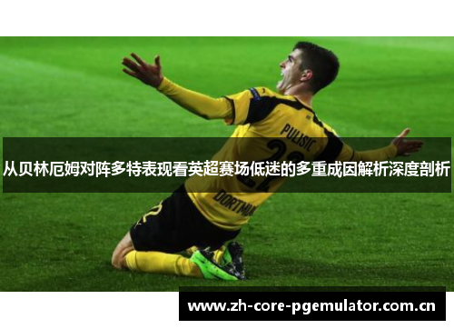 从贝林厄姆对阵多特表现看英超赛场低迷的多重成因解析深度剖析 从贝林厄姆对阵多特表现看英超赛场低迷的多重成因解析深度剖析
