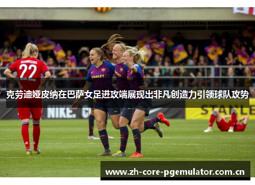 克劳迪娅皮纳在巴萨女足进攻端展现出非凡创造力引领球队攻势 克劳迪娅皮纳在巴萨女足进攻端展现出非凡创造力引领球队攻势