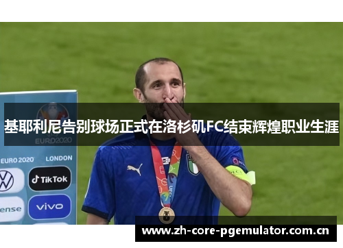 基耶利尼告别球场正式在洛杉矶FC结束辉煌职业生涯 基耶利尼告别球场正式在洛杉矶FC结束辉煌职业生涯