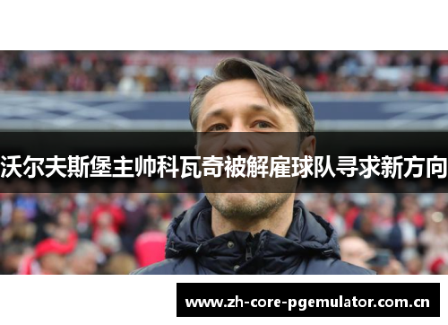 沃尔夫斯堡主帅科瓦奇被解雇球队寻求新方向 沃尔夫斯堡主帅科瓦奇被解雇球队寻求新方向